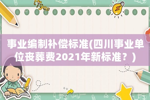 事業(yè)編制補(bǔ)償標(biāo)準(zhǔn)(四川事業(yè)單位喪葬費(fèi)2021年新標(biāo)準(zhǔn)？)