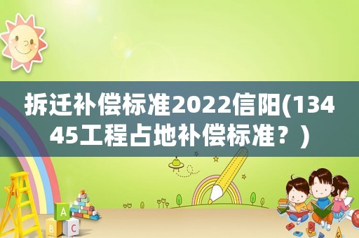 拆遷補(bǔ)償標(biāo)準(zhǔn)2022信陽(yáng)(13445工程占地補(bǔ)償標(biāo)準(zhǔn)？)