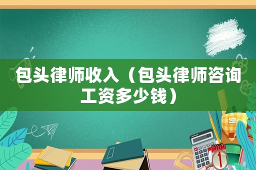 包頭律師收入（包頭律師咨詢工資多少錢）