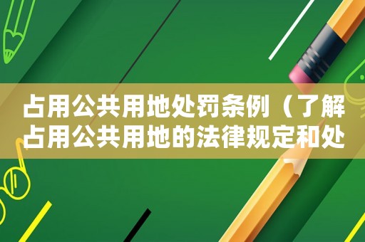 占用公共用地處罰條例（了解占用公共用地的法律規(guī)定和處罰措施）