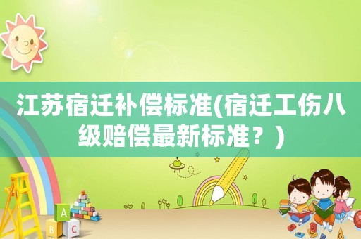 江蘇宿遷補償標(biāo)準(zhǔn)(宿遷工傷八級賠償最新標(biāo)準(zhǔn)？)