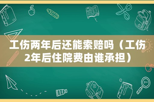 工傷兩年后還能索賠嗎（工傷2年后住院費(fèi)由誰(shuí)承擔(dān)）