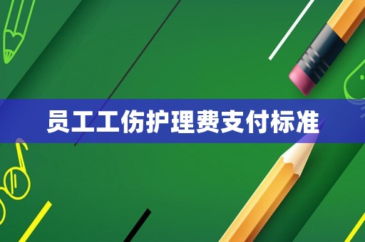 員工工傷護(hù)理費(fèi)支付標(biāo)準(zhǔn)