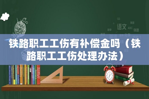 鐵路職工工傷有補(bǔ)償金嗎（鐵路職工工傷處理辦法）
