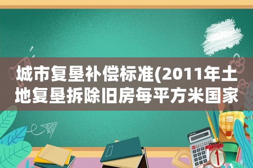 城市復(fù)墾補(bǔ)償標(biāo)準(zhǔn)(2011年土地復(fù)墾拆除舊房每平方米國家補(bǔ)償多少錢？)