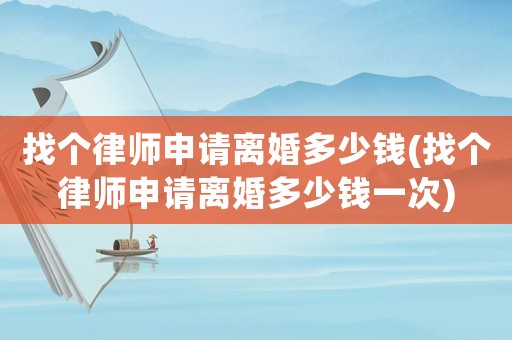 找個(gè)律師申請離婚多少錢(找個(gè)律師申請離婚多少錢一次)
