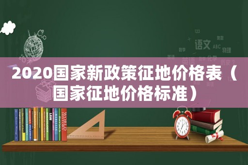 2020國(guó)家新政策征地價(jià)格表（國(guó)家征地價(jià)格標(biāo)準(zhǔn)）