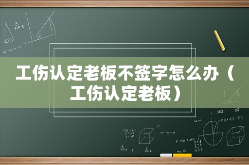 工傷認(rèn)定老板不簽字怎么辦（工傷認(rèn)定老板）