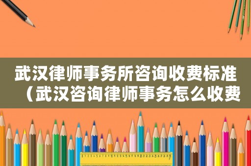 武漢律師事務(wù)所咨詢收費(fèi)標(biāo)準(zhǔn)（武漢咨詢律師事務(wù)怎么收費(fèi)）