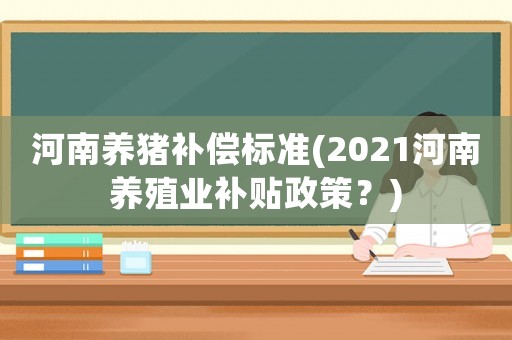 河南養(yǎng)豬補(bǔ)償標(biāo)準(zhǔn)(2021河南養(yǎng)殖業(yè)補(bǔ)貼政策？)