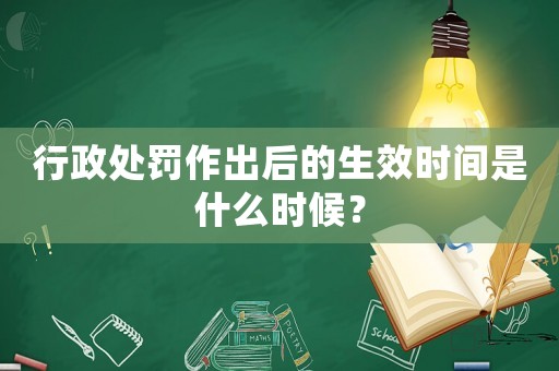 行政處罰作出后的生效時間是什么時候？
