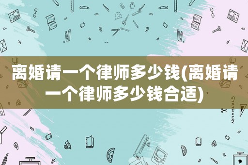 離婚請一個律師多少錢(離婚請一個律師多少錢合適)
