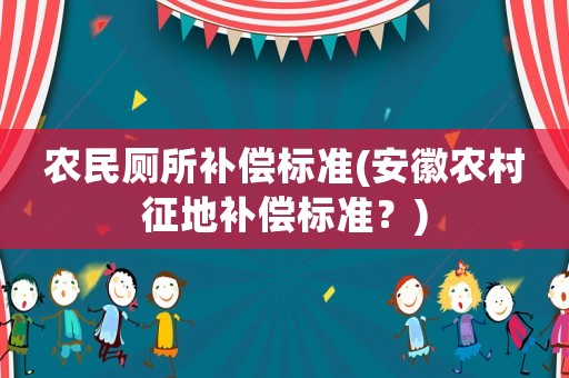 農(nóng)民廁所補(bǔ)償標(biāo)準(zhǔn)(安徽農(nóng)村征地補(bǔ)償標(biāo)準(zhǔn)？)