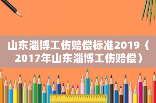 山東淄博工傷賠償標(biāo)準(zhǔn)2019（2017年山東淄博工傷賠償）