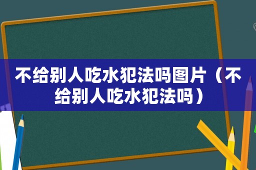 不給別人吃水犯法嗎圖片（不給別人吃水犯法嗎）