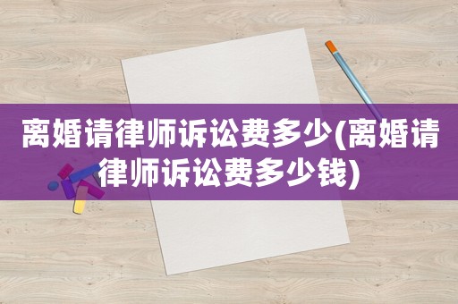 離婚請律師訴訟費多少(離婚請律師訴訟費多少錢)