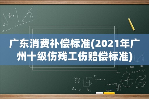 廣東消費(fèi)補(bǔ)償標(biāo)準(zhǔn)(2021年廣州十級(jí)傷殘工傷賠償標(biāo)準(zhǔn))