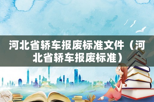 河北省轎車報廢標(biāo)準(zhǔn)文件（河北省轎車報廢標(biāo)準(zhǔn)）