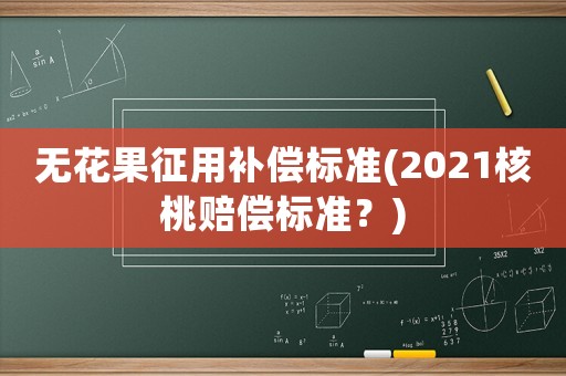 無花果征用補償標準(2021核桃賠償標準？)