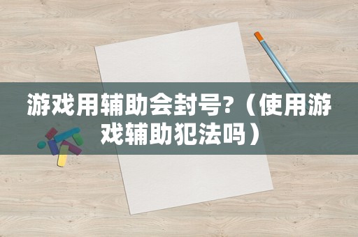 游戲用輔助會(huì)封號(hào)?（使用游戲輔助犯法嗎）