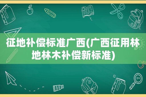 征地補償標(biāo)準(zhǔn)廣西(廣西征用林地林木補償新標(biāo)準(zhǔn))