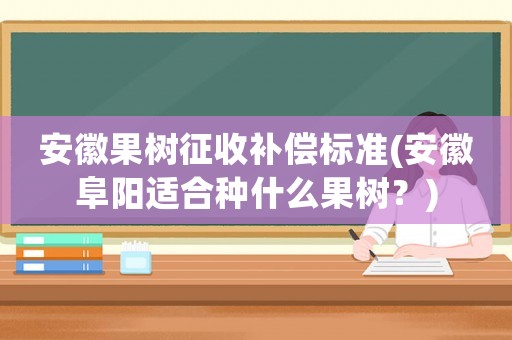 安徽果樹征收補(bǔ)償標(biāo)準(zhǔn)(安徽阜陽適合種什么果樹？)