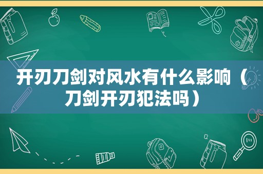 開刃刀劍對(duì)風(fēng)水有什么影響（刀劍開刃犯法嗎）