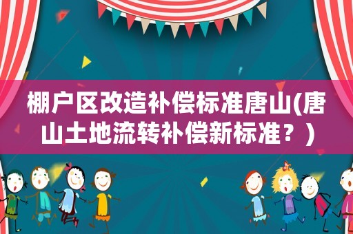 棚戶區(qū)改造補(bǔ)償標(biāo)準(zhǔn)唐山(唐山土地流轉(zhuǎn)補(bǔ)償新標(biāo)準(zhǔn)？)