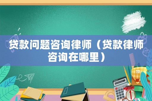 貸款問題咨詢律師（貸款律師咨詢在哪里）