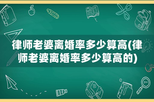 律師老婆離婚率多少算高(律師老婆離婚率多少算高的)