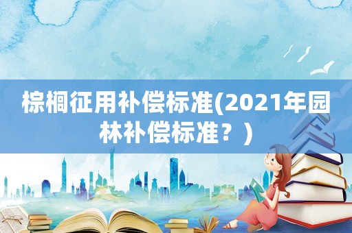 棕櫚征用補償標(biāo)準(zhǔn)(2021年園林補償標(biāo)準(zhǔn)？)