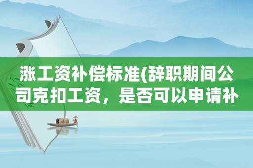 漲工資補(bǔ)償標(biāo)準(zhǔn)(辭職期間公司克扣工資，是否可以申請(qǐng)補(bǔ)償？該怎么辦？)