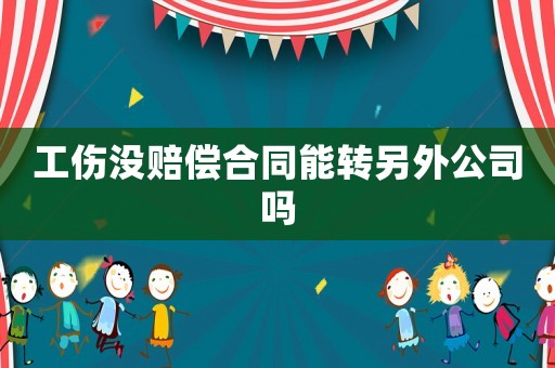 工傷沒賠償合同能轉(zhuǎn)另外公司嗎