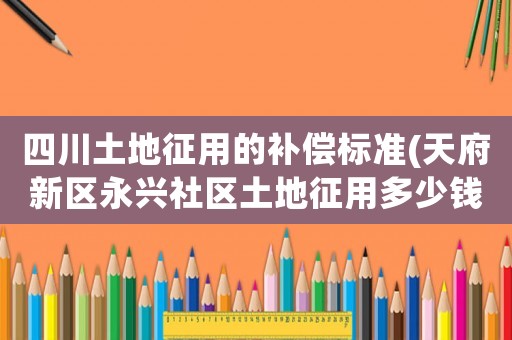 四川土地征用的補(bǔ)償標(biāo)準(zhǔn)(天府新區(qū)永興社區(qū)土地征用多少錢一畝？)