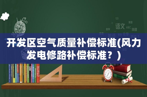 開發(fā)區(qū)空氣質(zhì)量補(bǔ)償標(biāo)準(zhǔn)(風(fēng)力發(fā)電修路補(bǔ)償標(biāo)準(zhǔn)？)