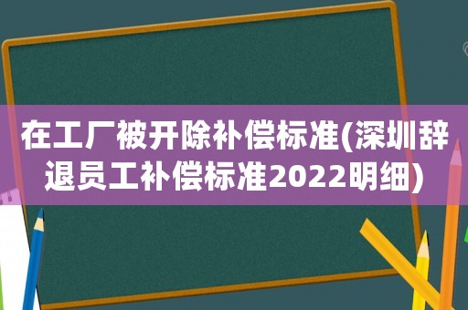 在工廠被開除補(bǔ)償標(biāo)準(zhǔn)(深圳辭退員工補(bǔ)償標(biāo)準(zhǔn)2022明細(xì))