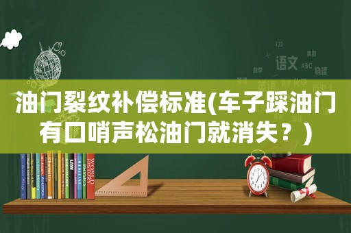 油門裂紋補(bǔ)償標(biāo)準(zhǔn)(車子踩油門有口哨聲松油門就消失？)