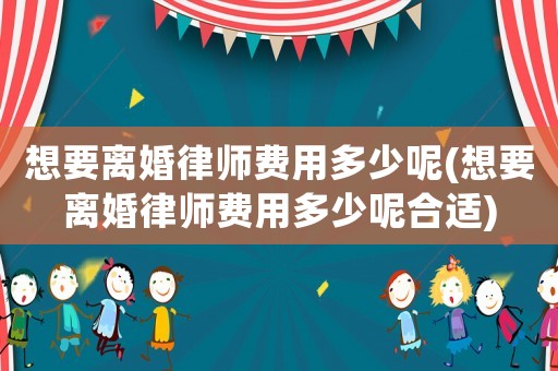 想要離婚律師費(fèi)用多少呢(想要離婚律師費(fèi)用多少呢合適)