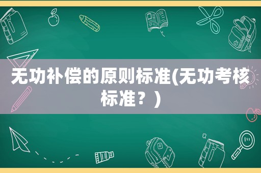無功補(bǔ)償?shù)脑瓌t標(biāo)準(zhǔn)(無功考核標(biāo)準(zhǔn)？)