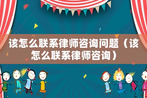 該怎么聯(lián)系律師咨詢問題（該怎么聯(lián)系律師咨詢）