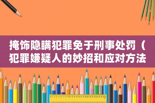 掩飾隱瞞犯罪免于刑事處罰（犯罪嫌疑人的妙招和應(yīng)對方法）