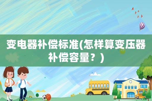 變電器補償標準(怎樣算變壓器補償容量？)