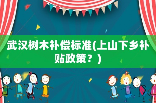 武漢樹木補(bǔ)償標(biāo)準(zhǔn)(上山下鄉(xiāng)補(bǔ)貼政策？)