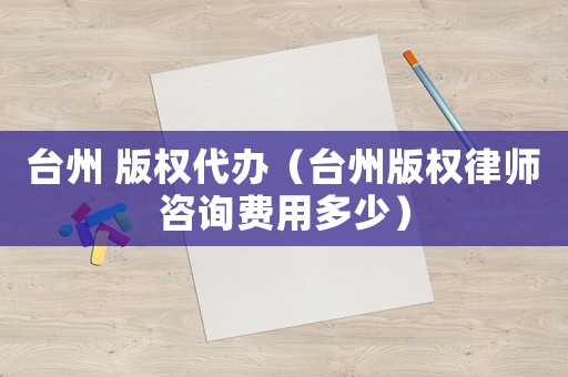 臺(tái)州 版權(quán)代辦（臺(tái)州版權(quán)律師咨詢費(fèi)用多少）