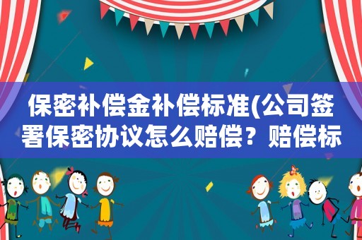 保密補償金補償標(biāo)準(zhǔn)(公司簽署保密協(xié)議怎么賠償？賠償標(biāo)準(zhǔn)是什么？)