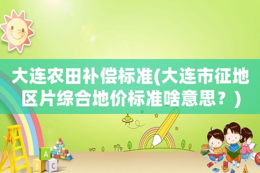 大連農(nóng)田補(bǔ)償標(biāo)準(zhǔn)(大連市征地區(qū)片綜合地價(jià)標(biāo)準(zhǔn)啥意思？)