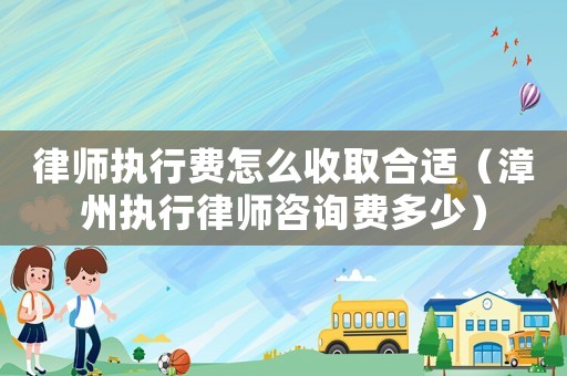 律師執(zhí)行費(fèi)怎么收取合適（漳州執(zhí)行律師咨詢費(fèi)多少）