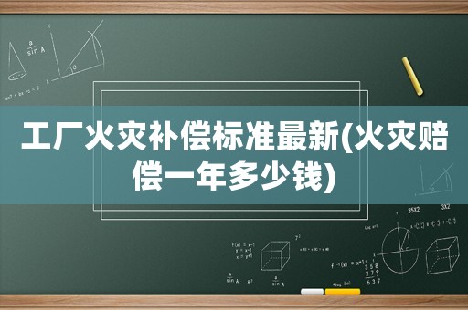 工廠火災補償標準最新(火災賠償一年多少錢)