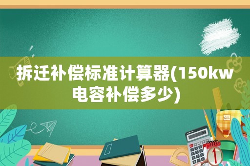 拆遷補(bǔ)償標(biāo)準(zhǔn)計(jì)算器(150kw電容補(bǔ)償多少)