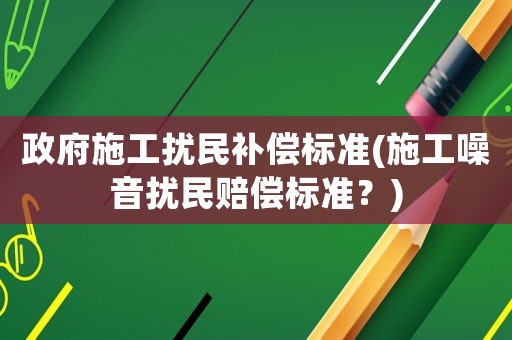 政府施工擾民補償標準(施工噪音擾民賠償標準？)